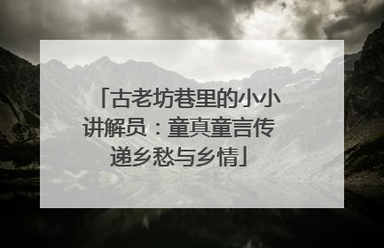 古老坊巷里的小小讲解员：童真童言传递乡愁与乡情